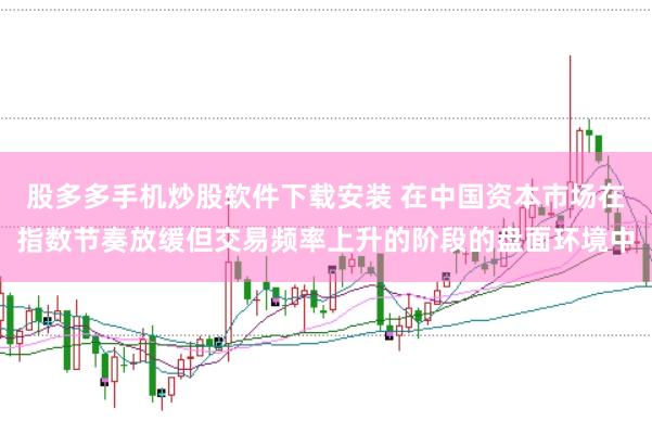 股多多手机炒股软件下载安装 在中国资本市场在指数节奏放缓但交易频率上升的阶段的盘面环境中