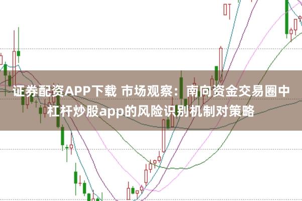 证券配资APP下载 市场观察：南向资金交易圈中杠杆炒股app的风险识别机制对策略