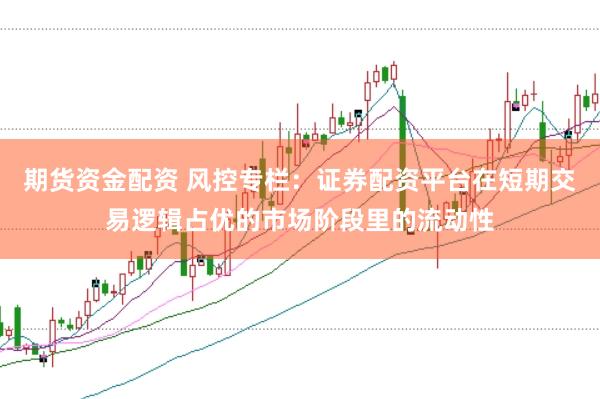 期货资金配资 风控专栏：证券配资平台在短期交易逻辑占优的市场阶段里的流动性