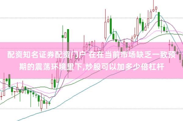配资知名证券配资门户 在在当前市场缺乏一致预期的震荡环境里下,炒股可以加多少倍杠杆