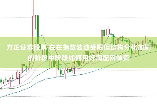 方正证券股票 在在指数波动受限但结构分化加剧的阶段中阶段如何用好淘配网做资