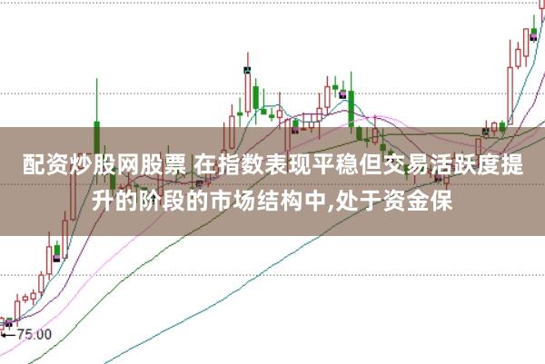 配资炒股网股票 在指数表现平稳但交易活跃度提升的阶段的市场结构中,处于资金保