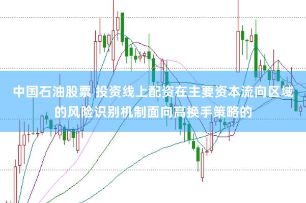 中国石油股票 投资线上配资在主要资本流向区域的风险识别机制面向高换手策略的