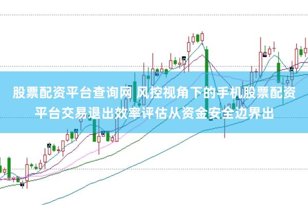 股票配资平台查询网 风控视角下的手机股票配资平台交易退出效率评估从资金安全边界出