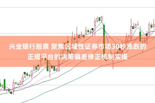 兴业银行股票 聚焦区域性证券市场30秒涨跌的正规平台的决策偏差修正机制实操