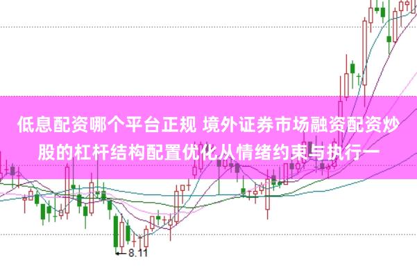 低息配资哪个平台正规 境外证券市场融资配资炒股的杠杆结构配置优化从情绪约束与执行一