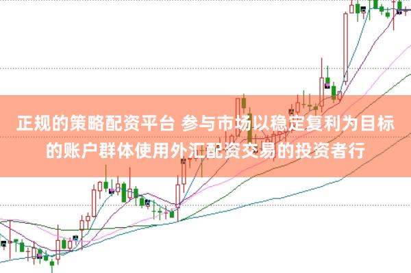 正规的策略配资平台 参与市场以稳定复利为目标的账户群体使用外汇配资交易的投资者行