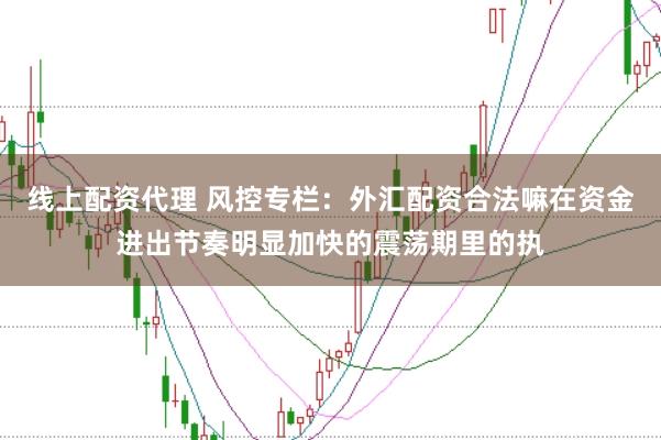 线上配资代理 风控专栏：外汇配资合法嘛在资金进出节奏明显加快的震荡期里的执