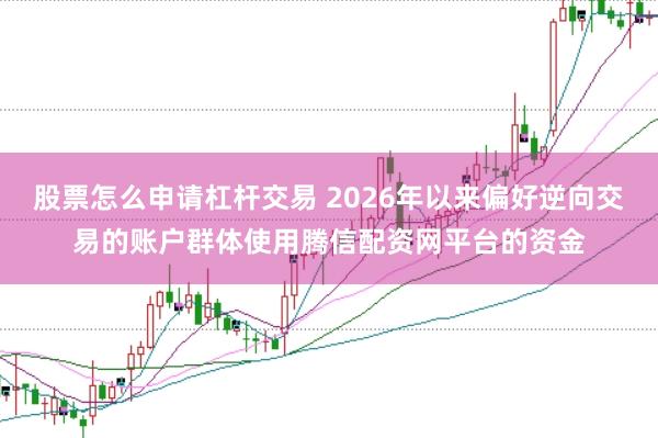 股票怎么申请杠杆交易 2026年以来偏好逆向交易的账户群体使用腾信配资网平台的资金