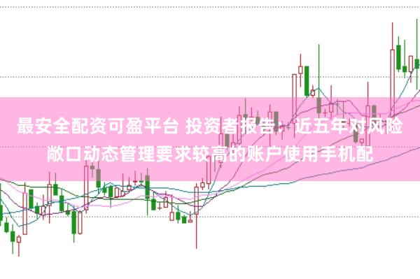 最安全配资可盈平台 投资者报告：近五年对风险敞口动态管理要求较高的账户使用手机配