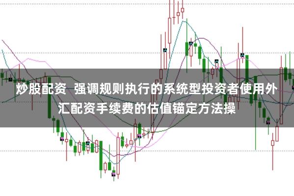 炒股配资  强调规则执行的系统型投资者使用外汇配资手续费的估值锚定方法操