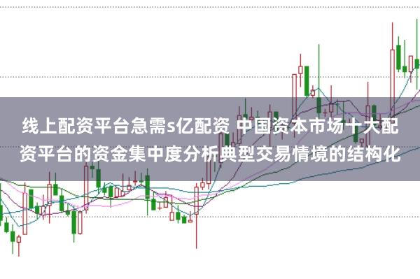 线上配资平台急需s亿配资 中国资本市场十大配资平台的资金集中度分析典型交易情境的结构化