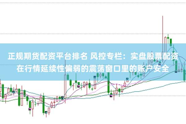 正规期货配资平台排名 风控专栏：实盘股票配资在行情延续性偏弱的震荡窗口里的账户安全