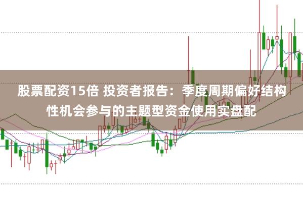 股票配资15倍 投资者报告：季度周期偏好结构性机会参与的主题型资金使用实盘配