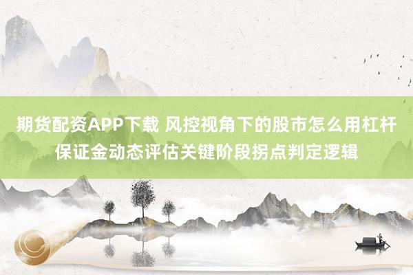 期货配资APP下载 风控视角下的股市怎么用杠杆保证金动态评估关键阶段拐点判定逻辑
