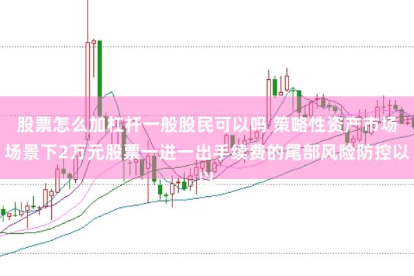 股票怎么加杠杆一般股民可以吗 策略性资产市场场景下2万元股票一进一出手续费的尾部风险防控以