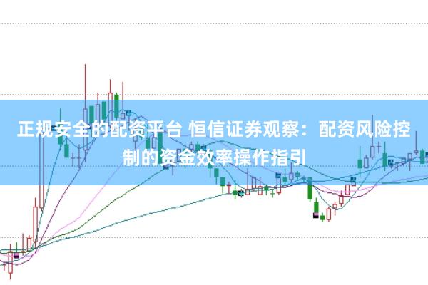 正规安全的配资平台 恒信证券观察：配资风险控制的资金效率操作指引