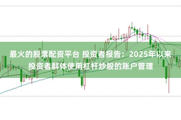最火的股票配资平台 投资者报告：2025年以来投资者群体使用杠杆炒股的账户管理