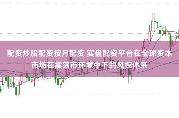配资炒股配资按月配资 实盘配资平台在全球资本市场在震荡市环境中下的风控体系