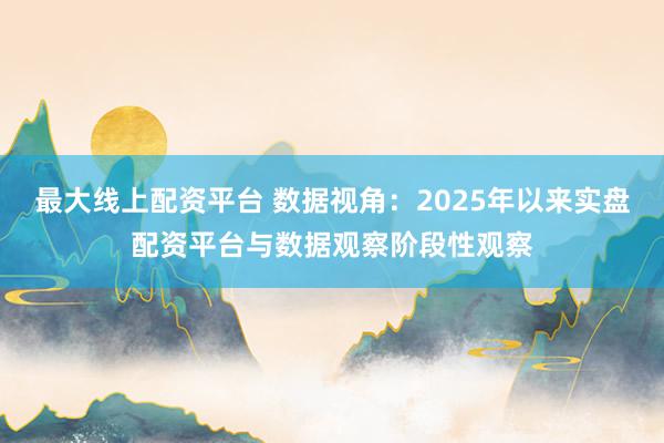 最大线上配资平台 数据视角：2025年以来实盘配资平台与数据观察阶段性观察
