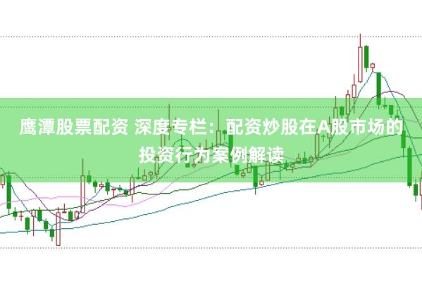 鹰潭股票配资 深度专栏：配资炒股在A股市场的投资行为案例解读