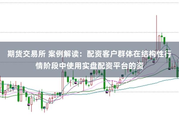 期货交易所 案例解读:配资客户群体在结构性行情阶段中使用实盘配资平台的资