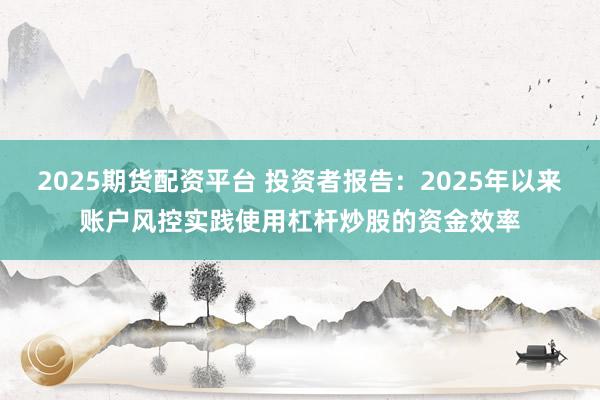 2025期货配资平台 投资者报告：2025年以来账户风控实践使用杠杆炒股的资金效率