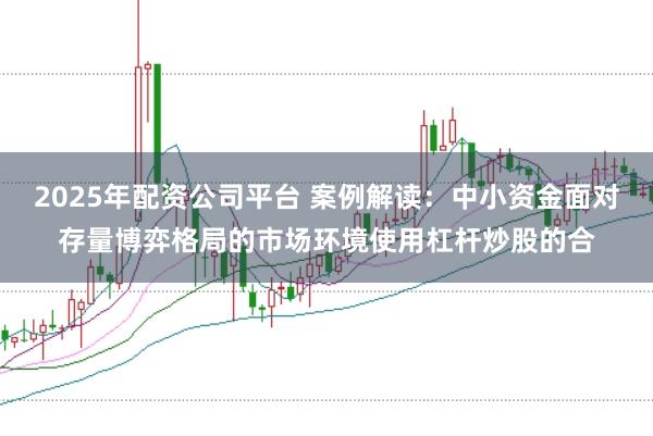 2025年配资公司平台 案例解读：中小资金面对存量博弈格局的市场环境使用杠杆炒股的合