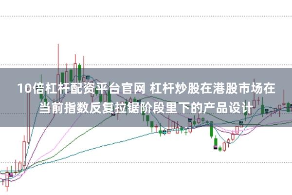 10倍杠杆配资平台官网 杠杆炒股在港股市场在当前指数反复拉锯阶段里下的产品设计