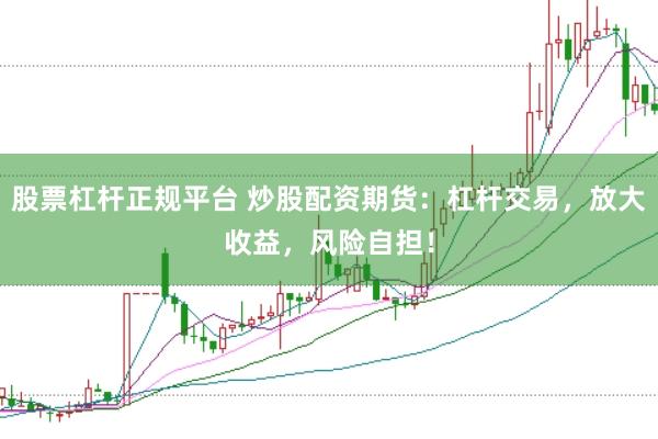 股票杠杆正规平台 炒股配资期货：杠杆交易，放大收益，风险自担！