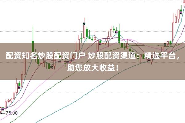 配资知名炒股配资门户 炒股配资渠道:精选平台,助您放大收益!