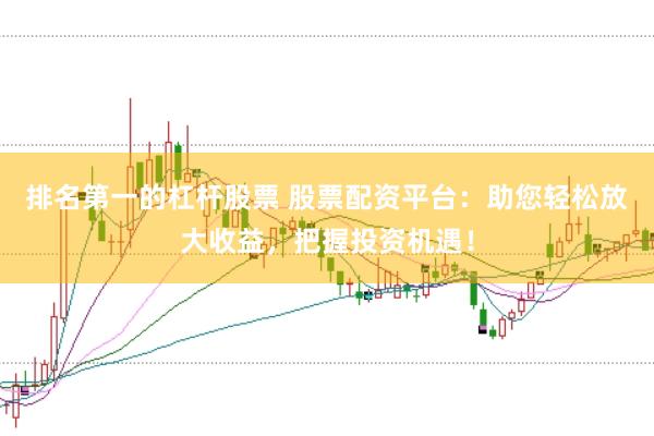 排名第一的杠杆股票 股票配资平台：助您轻松放大收益，把握投资机遇！