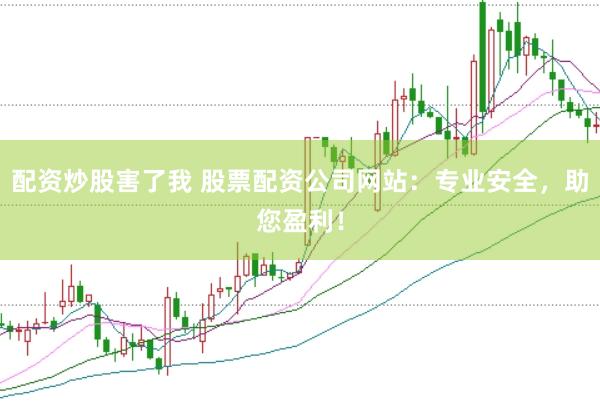 配资炒股害了我 股票配资公司网站：专业安全，助您盈利！