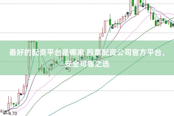 最好的配资平台是哪家 股票配资公司官方平台，安全可靠之选