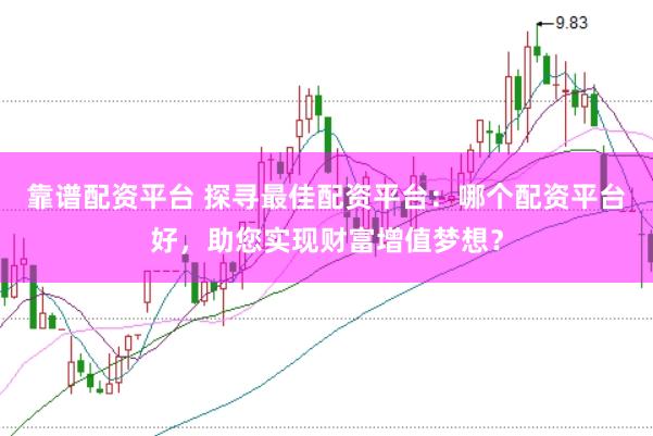 靠谱配资平台 探寻最佳配资平台：哪个配资平台好，助您实现财富增值梦想？