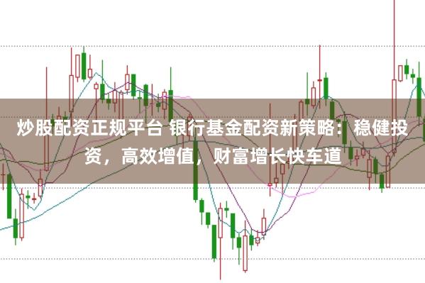 炒股配资正规平台 银行基金配资新策略：稳健投资，高效增值，财富增长快车道