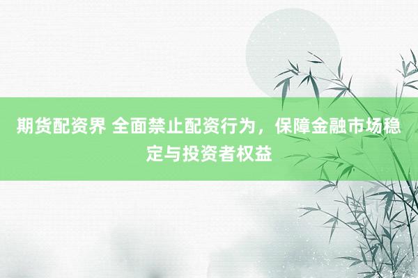 期货配资界 全面禁止配资行为，保障金融市场稳定与投资者权益