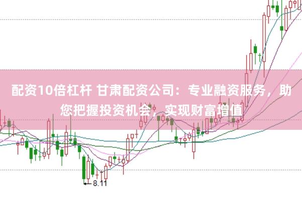 配资10倍杠杆 甘肃配资公司：专业融资服务，助您把握投资机会，实现财富增值