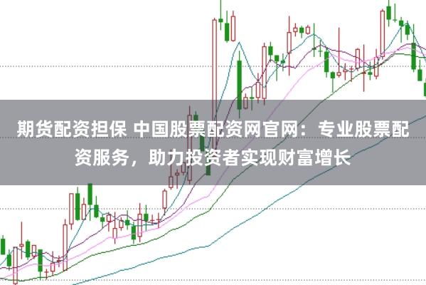期货配资担保 中国股票配资网官网：专业股票配资服务，助力投资者实现财富增长