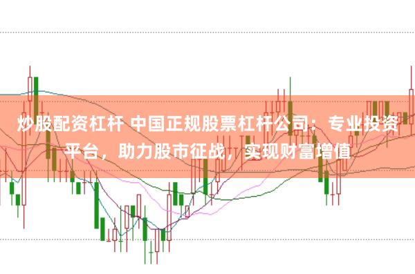 炒股配资杠杆 中国正规股票杠杆公司：专业投资平台，助力股市征战，实现财富增值