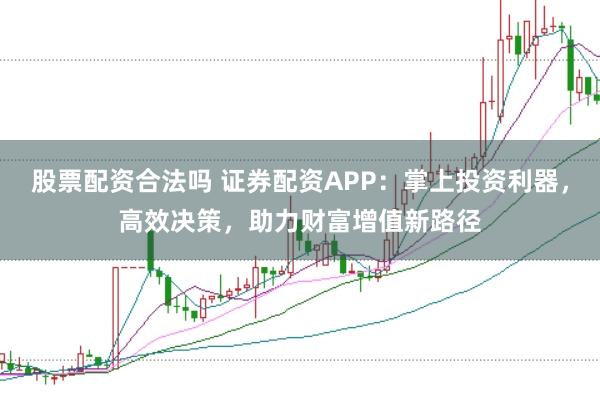 股票配资合法吗 证券配资APP：掌上投资利器，高效决策，助力财富增值新路径