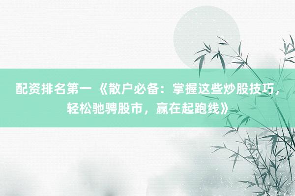 配资排名第一 《散户必备：掌握这些炒股技巧，轻松驰骋股市，赢在起跑线》