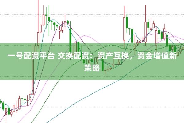 一号配资平台 交换配资：资产互换，资金增值新策略