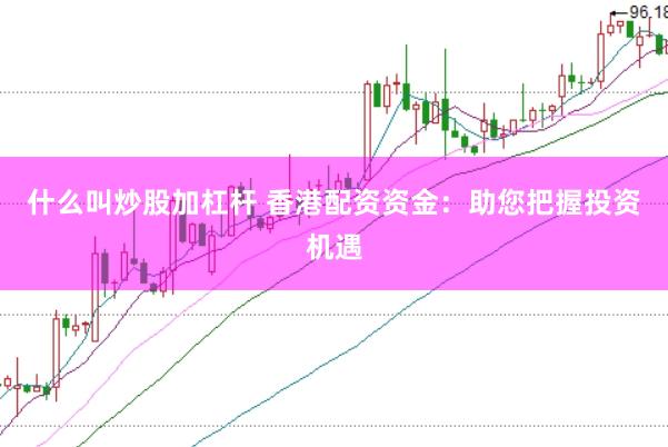 什么叫炒股加杠杆 香港配资资金：助您把握投资机遇