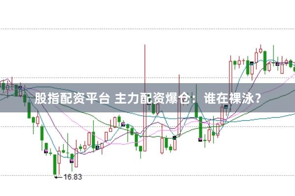 股指配资平台 主力配资爆仓：谁在裸泳？