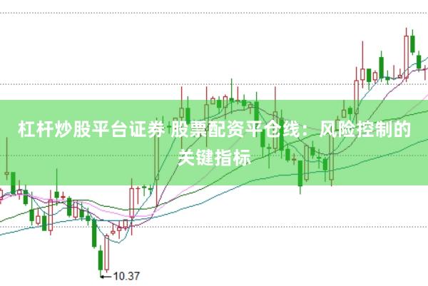 杠杆炒股平台证券 股票配资平仓线：风险控制的关键指标