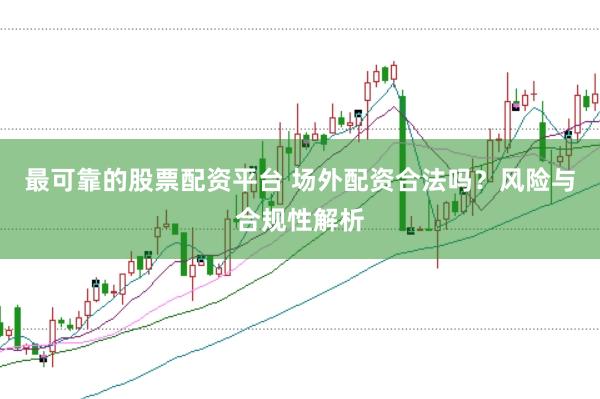 最可靠的股票配资平台 场外配资合法吗？风险与合规性解析