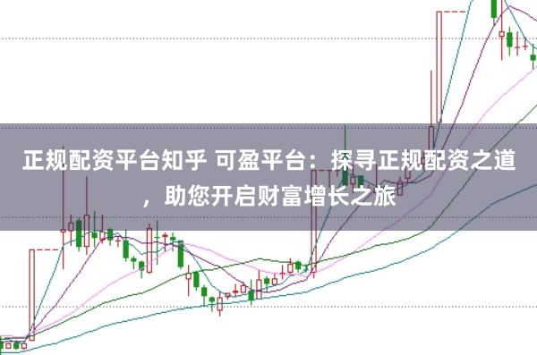 正规配资平台知乎 可盈平台:探寻正规配资之道,助您开启财富增长之旅