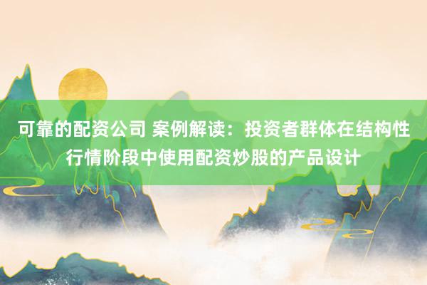 可靠的配资公司 案例解读：投资者群体在结构性行情阶段中使用配资炒股的产品设计