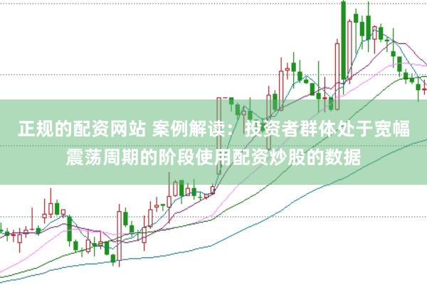 正规的配资网站 案例解读：投资者群体处于宽幅震荡周期的阶段使用配资炒股的数据